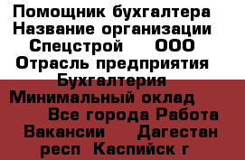 Помощник бухгалтера › Название организации ­ Спецстрой-31, ООО › Отрасль предприятия ­ Бухгалтерия › Минимальный оклад ­ 20 000 - Все города Работа » Вакансии   . Дагестан респ.,Каспийск г.